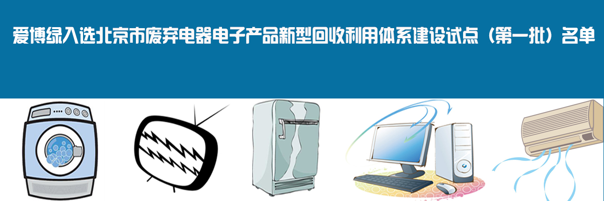 爱博绿入选北京市废弃电器电子产品新型回收利用体系建设试点（第一批）名单
